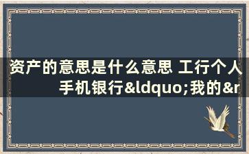 资产的意思是什么意思 工行个人手机银行“我的”页面显示的我的资产是什么意思